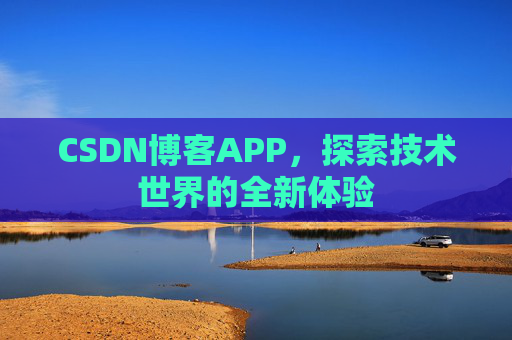 CSDN博客APP,探索技术世界的全新体验 CSDN博客APP,探索技术世界的全新体验